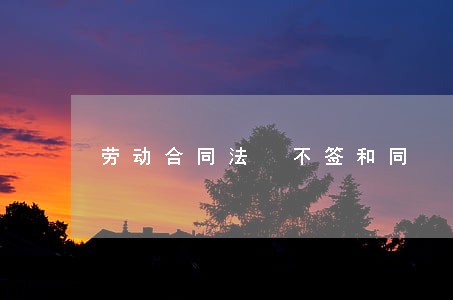 劳动合同法 不签和同 劳动合同法 不签和同